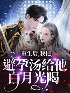 重生后，我把避孕汤给他白月光喝（江臣林见雪）全本书籍阅读重生后，我把避孕汤给他白月光喝完整版小说