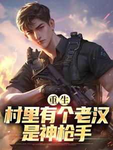 (全文)重生：村里有个老汉是神枪手（陈乐）试读更新章节重生：村里有个老汉是神枪手免费小说
