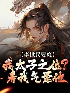 李世民要废我太子之位？看我气晕他推荐完结小说李世民要废我太子之位？看我气晕他(李承乾李世民)免费小说全本