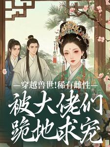 望初漠夏穿越兽世！稀有雌性被大佬们跪地求宠全本免费在线阅读
