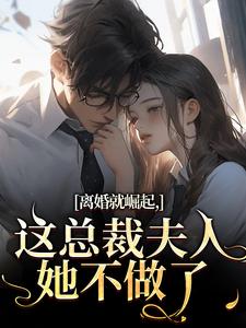 (全文)离婚就崛起，这总裁夫人她不做了(苏心瑶南羽陌)全本免费在线阅读