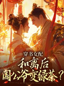 (全文)穿书女配：和离后国公爷变绿茶？（姜清雅柯峥）免费小说穿书女配：和离后国公爷变绿茶？试读更新章节