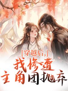 (全文)穿越后，我惨遭主角团抛弃（穆长安宋律）免费小说穿越后，我惨遭主角团抛弃试读更新章节