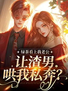 (全文)绿茶看上我老公，让渣男哄我私奔？沈延仲舒玉兰小说推荐，绿茶看上我老公，让渣男哄我私奔？全章小说阅读