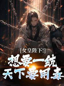 (全文)女皇陛下！想要一统天下要用毒（沈浪纳兰嫣然）免费小说女皇陛下！想要一统天下要用毒试读更新章节
