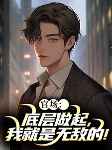 (全文)官场：底层做起，我就是无敌的！完结小说推荐李峰全本书籍阅读