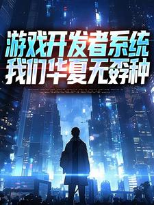 (全文)游戏开发者系统：我们华夏无孬种完结小说推荐江晨苏小雅全本书籍阅读