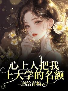 心上人把我上大学的名额，送给青梅秦仲叶明沓完结小说推荐，心上人把我上大学的名额，送给青梅全章小说阅读