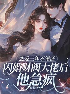 (全文)恋爱三年不领证，闪婚财阀大佬后他急疯苏婠周衍焱最新完结小说恋爱三年不领证，闪婚财阀大佬后他急疯免费阅读