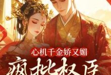 (全文)心机千金娇又媚，疯批权臣宠上瘾（谢阆南姝）试读更新章节心机千金娇又媚，疯批权臣宠上瘾免费小说-阳光书屋