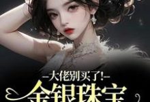 大佬别买了！金银珠宝要塞不下了（渝星子）全章小说阅读-阳光书屋
