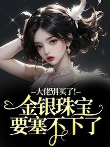 大佬别买了！金银珠宝要塞不下了完整版小说，大佬别买了！金银珠宝要塞不下了渝星子霍枭全章小说阅读