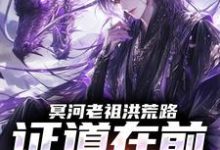 冥河老祖洪荒路:证道在前天道靠边冥河免费小说冥河老祖洪荒路:证道在前天道靠边推荐完结小说-阳光书屋