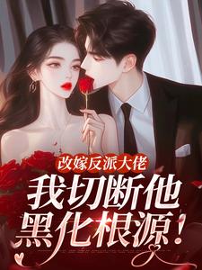 改嫁反派大佬，我切断他黑化根源！推荐完结小说，改嫁反派大佬，我切断他黑化根源！江知微萧著免费小说全本