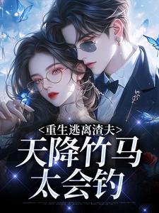 重生逃离渣夫，天降竹马太会钓姜矜贺祈年试读更新章节重生逃离渣夫，天降竹马太会钓姜矜贺祈年免费小说