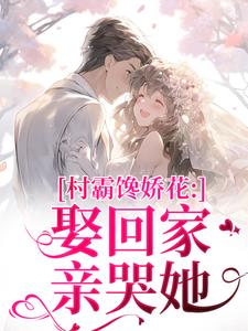 (全文)村霸馋娇花：娶回家，亲哭她江淮黎酥酥全本免费在线阅读