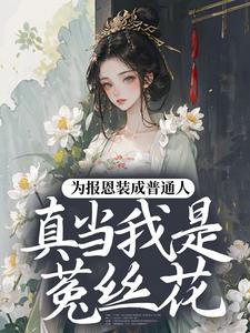 (全文)为报恩装成普通人，真当我是菟丝花？蔺煜最新完结小说为报恩装成普通人，真当我是菟丝花？免费小说全本