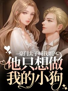 豪门太子喊我姐？他只想做我的小狗鹿黎试读更新章节豪门太子喊我姐？他只想做我的小狗鹿黎免费小说
