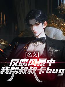 名义：反腐风暴中我帮叔叔卡bug推荐完结小说，名义：反腐风暴中我帮叔叔卡bug祁明轩免费小说全本