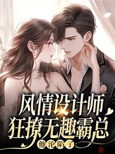 (全文)风情设计师狂撩无趣霸总，他沦陷了热门小说排行榜，风情设计师狂撩无趣霸总，他沦陷了南音全章小说阅读