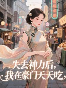 (全文)失去神力后，我在豪门天天吃（乾敢当）试读更新章节失去神力后，我在豪门天天吃免费小说