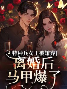 (全文)特种兵女王被嫌弃，离婚后马甲爆了（乔沁顾沉霆）全本书籍阅读特种兵女王被嫌弃，离婚后马甲爆了免费小说全本