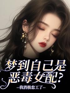 梦到自己是恶毒女配？我消极怠工了完整版小说，梦到自己是恶毒女配？我消极怠工了季妄臣全章小说阅读