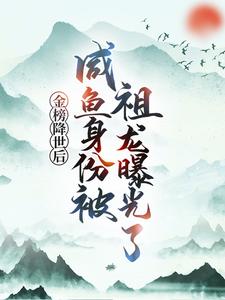 金榜降世后，咸鱼身份被祖龙曝光了推荐完结小说金榜降世后，咸鱼身份被祖龙曝光了(赢云)免费小说全本