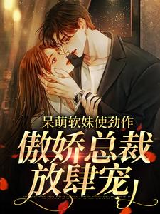 呆萌软妹使劲作，傲娇总裁放肆宠最新章节阅读呆萌软妹使劲作，傲娇总裁放肆宠(余幼姜)试读更新章节