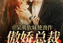 (全文)呆萌软妹使劲作，傲娇总裁放肆宠余幼姜最新完结小说呆萌软妹使劲作，傲娇总裁放肆宠免费阅读-阳光书屋