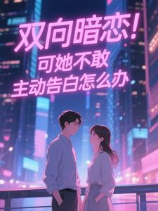 双向暗恋！可她不敢主动告白怎么办最新章节阅读双向暗恋！可她不敢主动告白怎么办(江薏柠)试读更新章节