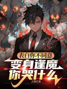 表白你不同意，变身逢魔你哭什么苏鸣试读更新章节表白你不同意，变身逢魔你哭什么苏鸣免费小说