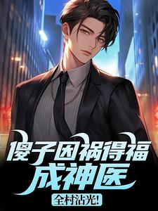 傻子因祸得福成神医，全村沾光！王长峰免费小说傻子因祸得福成神医，全村沾光！推荐完结小说