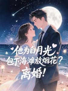 (全文)他为白月光包下海滩放烟花？离婚！霍宴州云初最新完结小说他为白月光包下海滩放烟花？离婚！免费阅读