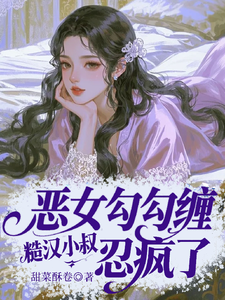 (全文)恶女勾勾缠，糙汉小叔忍疯了（姜瑜婷）免费小说恶女勾勾缠，糙汉小叔忍疯了试读更新章节