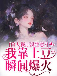 兽人餐厅没生意？我靠土豆瞬间爆火完整版小说兽人餐厅没生意？我靠土豆瞬间爆火(林曲)全章小说阅读
